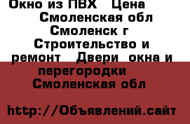 Окно из ПВХ › Цена ­ 5 000 - Смоленская обл., Смоленск г. Строительство и ремонт » Двери, окна и перегородки   . Смоленская обл.